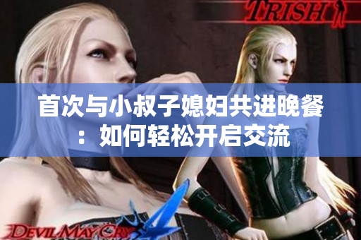 首次与小叔子媳妇共进晚餐：如何轻松开启交流