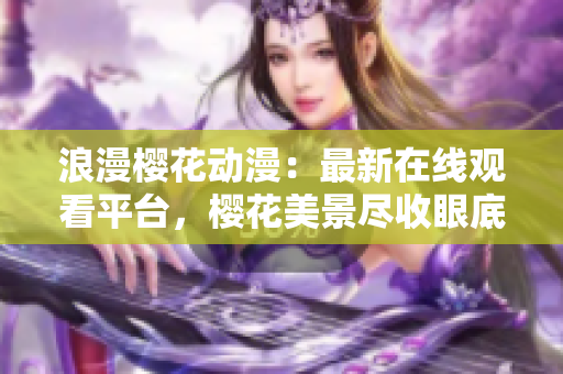 浪漫樱花动漫：最新在线观看平台，樱花美景尽收眼底