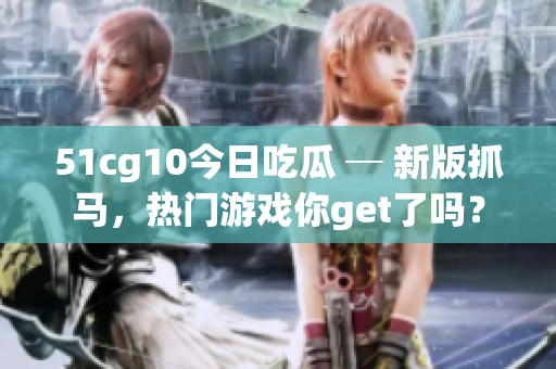 51cg10今日吃瓜 ─ 新版抓马，热门游戏你get了吗？