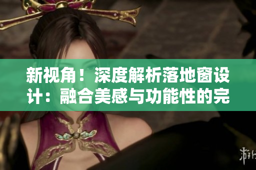 新视角！深度解析落地窗设计：融合美感与功能性的完美平衡