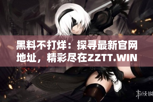 黑料不打烊：探寻最新官网地址，精彩尽在ZZTT.WIN