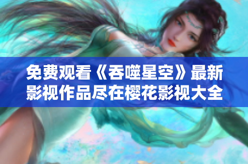 免费观看《吞噬星空》最新影视作品尽在樱花影视大全