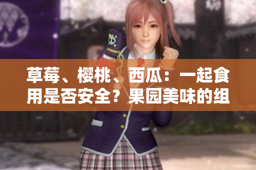 草莓、樱桃、西瓜：一起食用是否安全？果园美味的组合引发关注