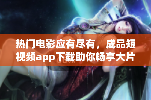热门电影应有尽有，成品短视频app下载助你畅享大片
