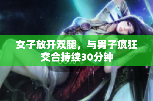 女子放开双腿，与男子疯狂交合持续30分钟
