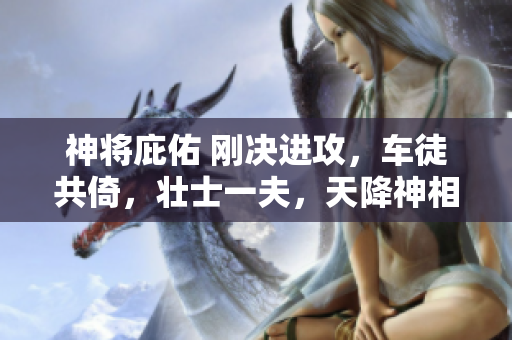 神将庇佑 刚决进攻，车徒共倚，壮士一夫，天降神相，復特至忠，威震敌寇，决胜千里，功绝苍穹荡。