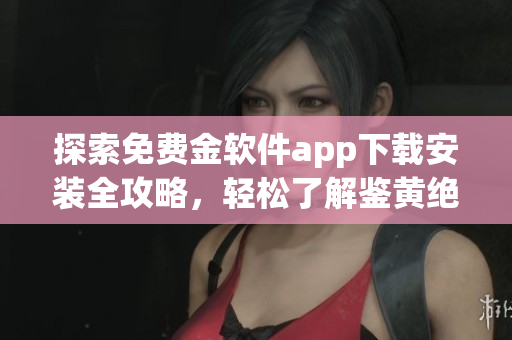 探索免费金软件app下载安装全攻略，轻松了解鉴黄绝招