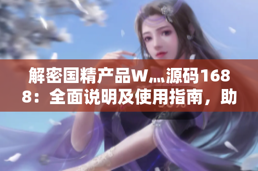 解密国精产品W灬源码1688：全面说明及使用指南，助您快速掌握技巧！