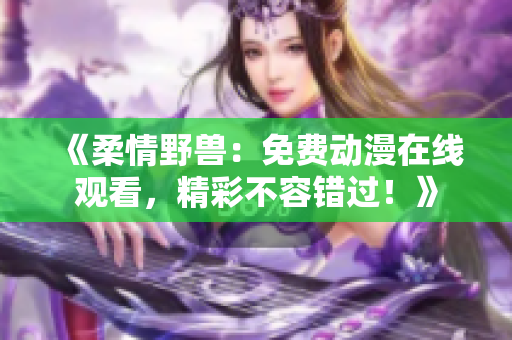 《柔情野兽：免费动漫在线观看，精彩不容错过！》