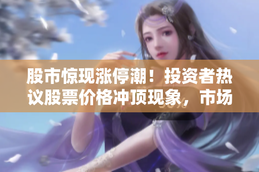 股市惊现涨停潮！投资者热议股票价格冲顶现象，市场蓄势待发