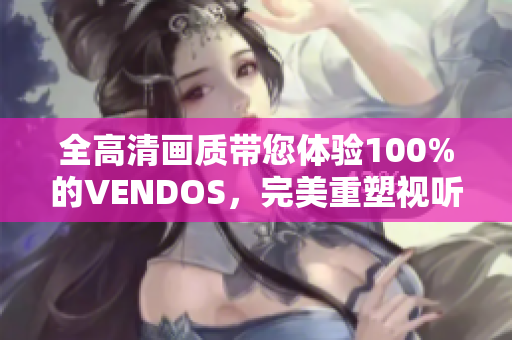 全高清画质带您体验100%的VENDOS，完美重塑视听享受