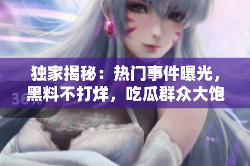独家揭秘：热门事件曝光，黑料不打烊，吃瓜群众大饱眼福