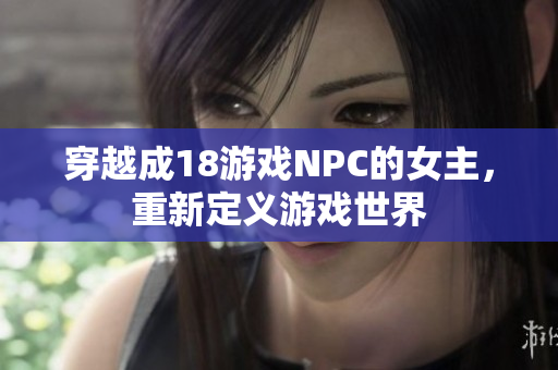 穿越成18游戏NPC的女主，重新定义游戏世界