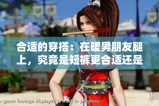 合适的穿搭：在暖男朋友腿上，究竟是短裤更合适还是裙子更迷人？