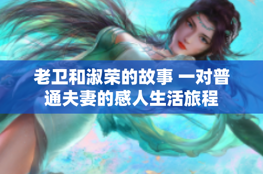 老卫和淑荣的故事 一对普通夫妻的感人生活旅程