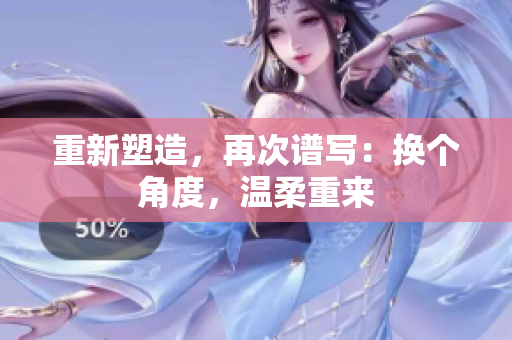 重新塑造，再次谱写：换个角度，温柔重来