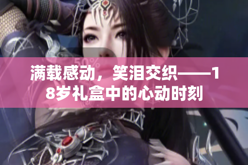 满载感动，笑泪交织——18岁礼盒中的心动时刻
