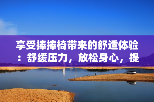 享受捧捧椅带来的舒适体验：舒缓压力，放松身心，提升工作效率