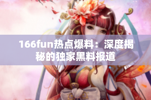 166fun热点爆料：深度揭秘的独家黑料报道