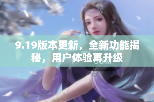 9.19版本更新，全新功能揭秘，用户体验再升级