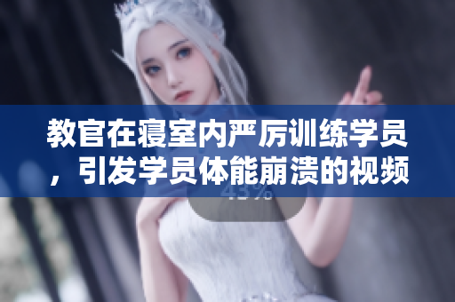 教官在寝室内严厉训练学员，引发学员体能崩溃的视频