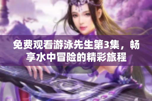 免费观看游泳先生第3集，畅享水中冒险的精彩旅程