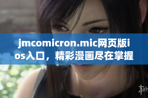 jmcomicron.mic网页版ios入口，精彩漫画尽在掌握，随时畅享！