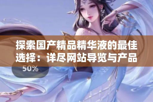 探索国产精品精华液的最佳选择：详尽网站导览与产品评价