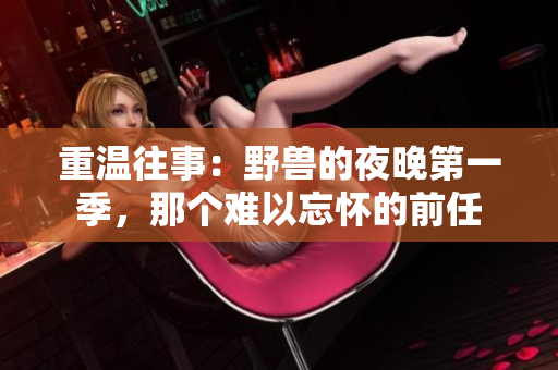 重温往事：野兽的夜晚第一季，那个难以忘怀的前任