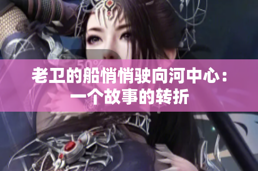 老卫的船悄悄驶向河中心：一个故事的转折