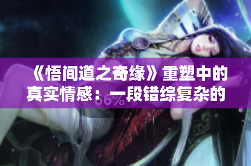 《悟间道之奇缘》重塑中的真实情感：一段错综复杂的命运缘起