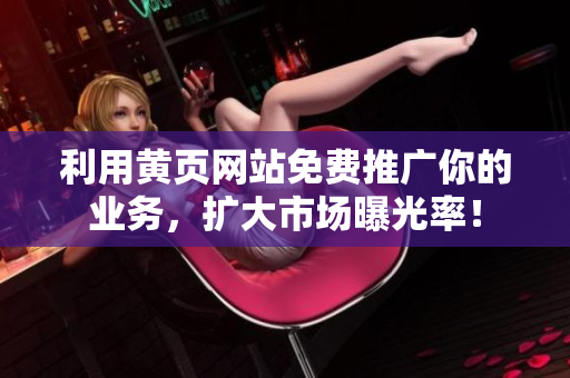 利用黄页网站免费推广你的业务，扩大市场曝光率！
