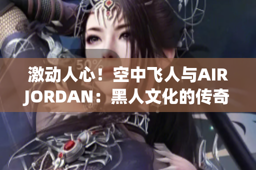 激动人心！空中飞人与AIRJORDAN：黑人文化的传奇血脉