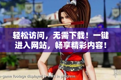 轻松访问，无需下载！一键进入网站，畅享精彩内容！