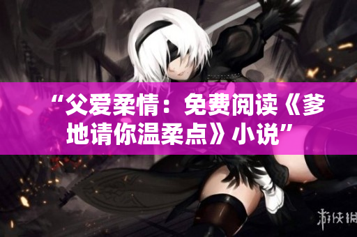 “父爱柔情：免费阅读《爹地请你温柔点》小说”