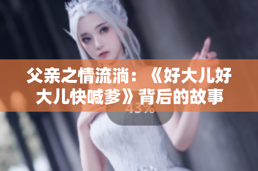父亲之情流淌：《好大儿好大儿快喊爹》背后的故事