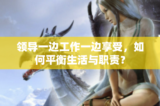 领导一边工作一边享受，如何平衡生活与职责？