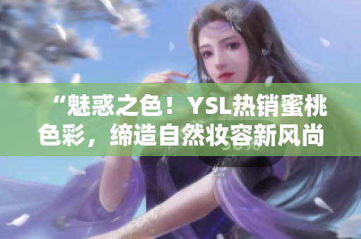“魅惑之色！YSL热销蜜桃色彩，缔造自然妆容新风尚！”
