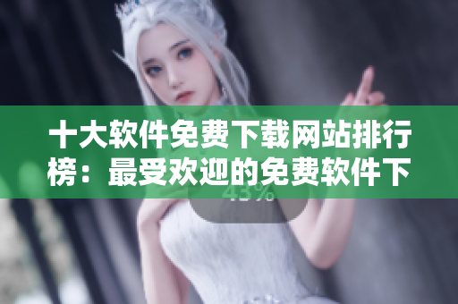 十大软件免费下载网站排行榜：最受欢迎的免费软件下载站点