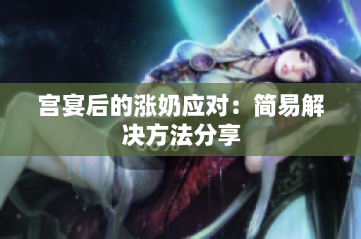 宫宴后的涨奶应对：简易解决方法分享