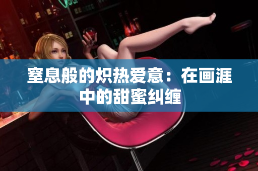 窒息般的炽热爱意：在画涯中的甜蜜纠缠