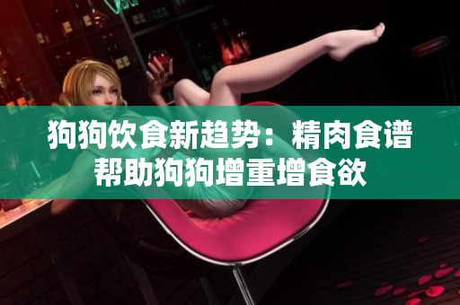 狗狗饮食新趋势：精肉食谱帮助狗狗增重增食欲