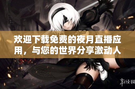 欢迎下载免费的夜月直播应用，与您的世界分享激动人心的时刻
