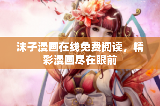 沫子漫画在线免费阅读，精彩漫画尽在眼前