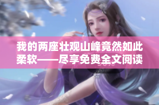 我的两座壮观山峰竟然如此柔软——尽享免费全文阅读!