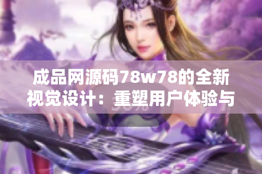 成品网源码78w78的全新视觉设计：重塑用户体验与优化功能