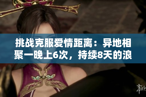 挑战克服爱情距离：异地相聚一晚上6次，持续8天的浪漫之旅