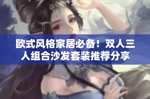 欧式风格家居必备！双人三人组合沙发套装推荐分享