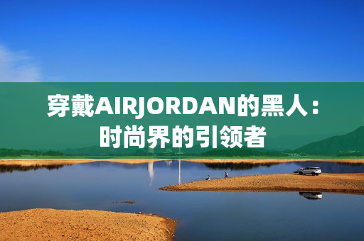 穿戴AIRJORDAN的黑人：时尚界的引领者