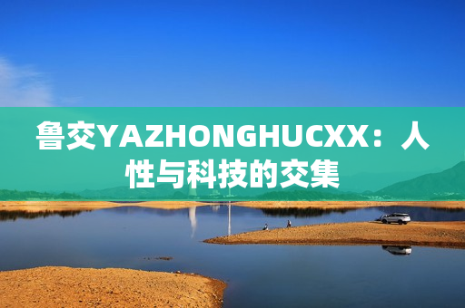 鲁交YAZHONGHUCXX：人性与科技的交集